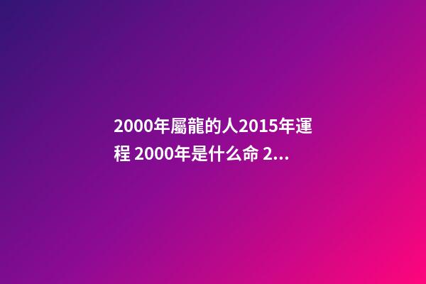 2000年屬龍的人2015年運程 2000年是什么命 2000年出生的屬龍人2015年運程-第1張-觀點-玄機派